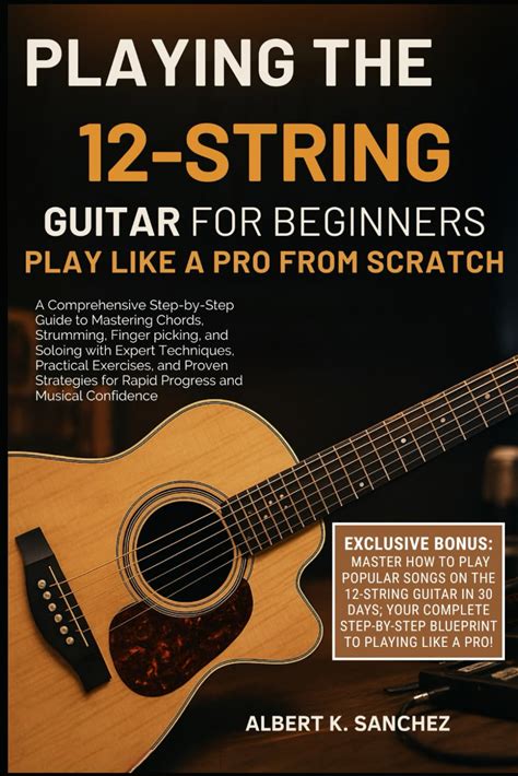 PLAYING THE 12-STRING GUITAR FOR BEGINNERS: PLAY LIKE A PRO FROM SCRATCH: A Comprehensive Step-By-Step Guide To Mastering Chords, Strumming, ... And