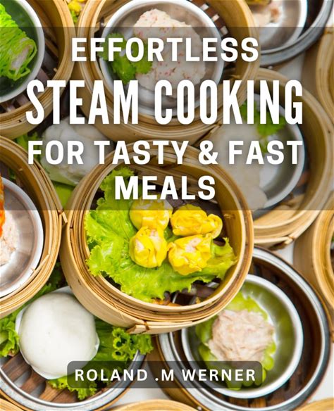 Effortless Steam Cooking For Tasty & Fast Meals: Quick And Delicious Steam Recipes For Effortless Cooking At Home