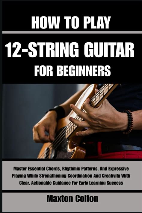 HOW TO PLAY 12-STRING GUITAR FOR BEGINNERS: Master Essential Chords, Rhythmic Patterns, And Expressive Playing While Strengthening Coordination And ..
