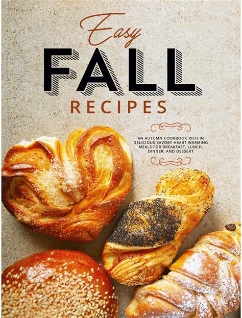 Easy Fall Recipes: An Autumn Cookbook Rich In Delicious Savory Heart Warming Meals For Breakfast, Lunch, Dinner, And Dessert