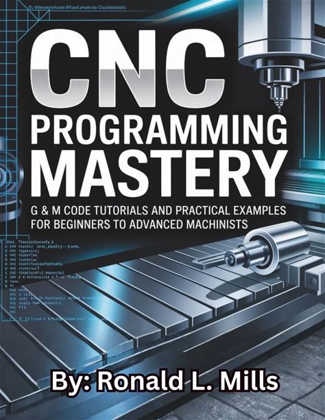 CNC Programming Mastery : G & M Code Tutorials And Practical Examples For Beginners To Advanced Machinists