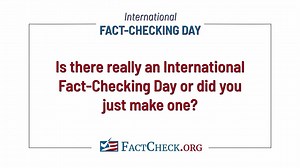 Happy International Fact-Checking Day. To mark the occasion, we've answered several questions from our readers about fact-checking -- beginning with a question about whether International Fact-Checking Day is real! | FactCheck.org