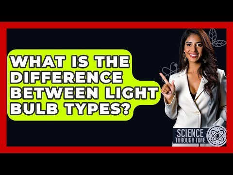 What Is The Difference Between Light Bulb Types? - Science Through Time