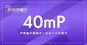 40mP(よんじゅうめーとるぴー)の代表曲は？使用ボーカロイドを紹介！