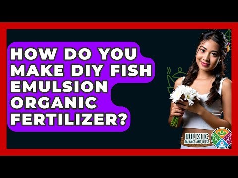 How Do You Make DIY Fish Emulsion Organic Fertilizer? - Holistic Balance And Bliss