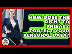 How Does The Right To Privacy Protect Your Personal Data? - Guide To Your Rights