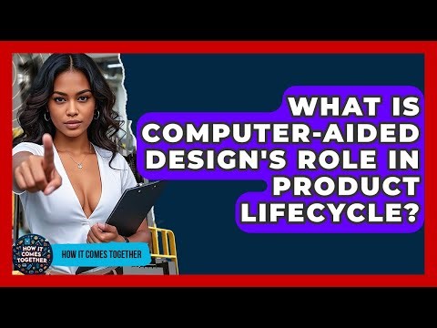What Is Computer-Aided Design's Role In Product Lifecycle? - How It Comes Together