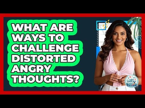 What Are Ways To Challenge Distorted Angry Thoughts?
