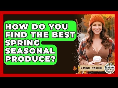 How Do You Find The Best Spring Seasonal Produce? - Seasonal Living Guide