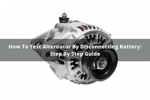 How To Test Alternator By Disconnecting Battery: Step By Step Guide