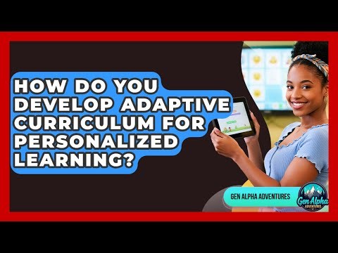 How Do You Develop Adaptive Curriculum For Personalized Learning? - Gen Alpha Adventures