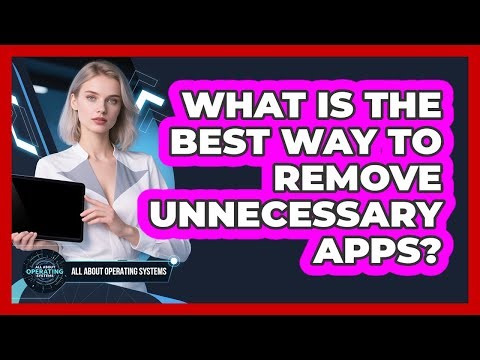 What Is The Best Way To Remove Unnecessary Apps?