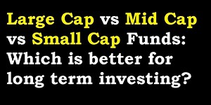 Large Cap vs Mid Cap vs Small Cap Funds: Which is better for long term investing?