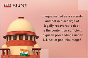 Cheque issued as a security and not in discharge of legally recoverable debt; Is the contention sufficient to quash proceedings under N.I. Act at pre-trial stage? SC examines